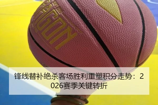 锋线替补绝杀客场胜利重塑积分走势：2026赛季关键转折